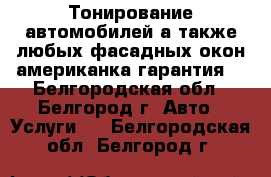 Тонирование автомобилей а также любых фасадных окон!американка!гарантия! - Белгородская обл., Белгород г. Авто » Услуги   . Белгородская обл.,Белгород г.